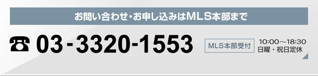 お問い合わせ・お申し込みはMLS本部まで 03-3320-1553 MLS本部受付：10:00～20:00/日曜・祝日定休