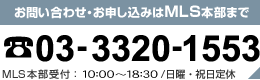 お問い合わせ・お申し込みはMLS本部まで 03-3320-1553 MLS本部受付：10:00～18:30/日曜・祝日定休