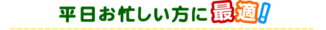 平日お忙しい方に最適！